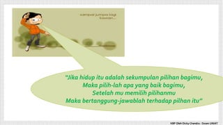 “Jika hidup itu adalah sekumpulan pilihan bagimu,
Maka pilih-lah apa yang baik bagimu,
Setelah mu memilih pilihanmu
Maka bertanggung-jawablah terhadap pilhan itu”
KBP Oleh Dicky Chandra : Dosen UNIAT
 