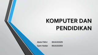 KOMPUTER DAN
PENDIDIKAN
Abdul Fikhri 0616101029
Syam Haidar 0616101059
 