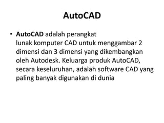 AutoCAD
• AutoCAD adalah perangkat
lunak komputer CAD untuk menggambar 2
dimensi dan 3 dimensi yang dikembangkan
oleh Autodesk. Keluarga produk AutoCAD,
secara keseluruhan, adalah software CAD yang
paling banyak digunakan di dunia
 