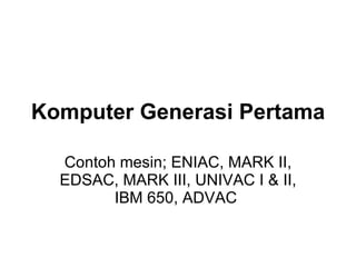 Komputer Generasi Pertama   Contoh mesin; ENIAC, MARK II, EDSAC, MARK III, UNIVAC I & II, IBM 650, ADVAC  