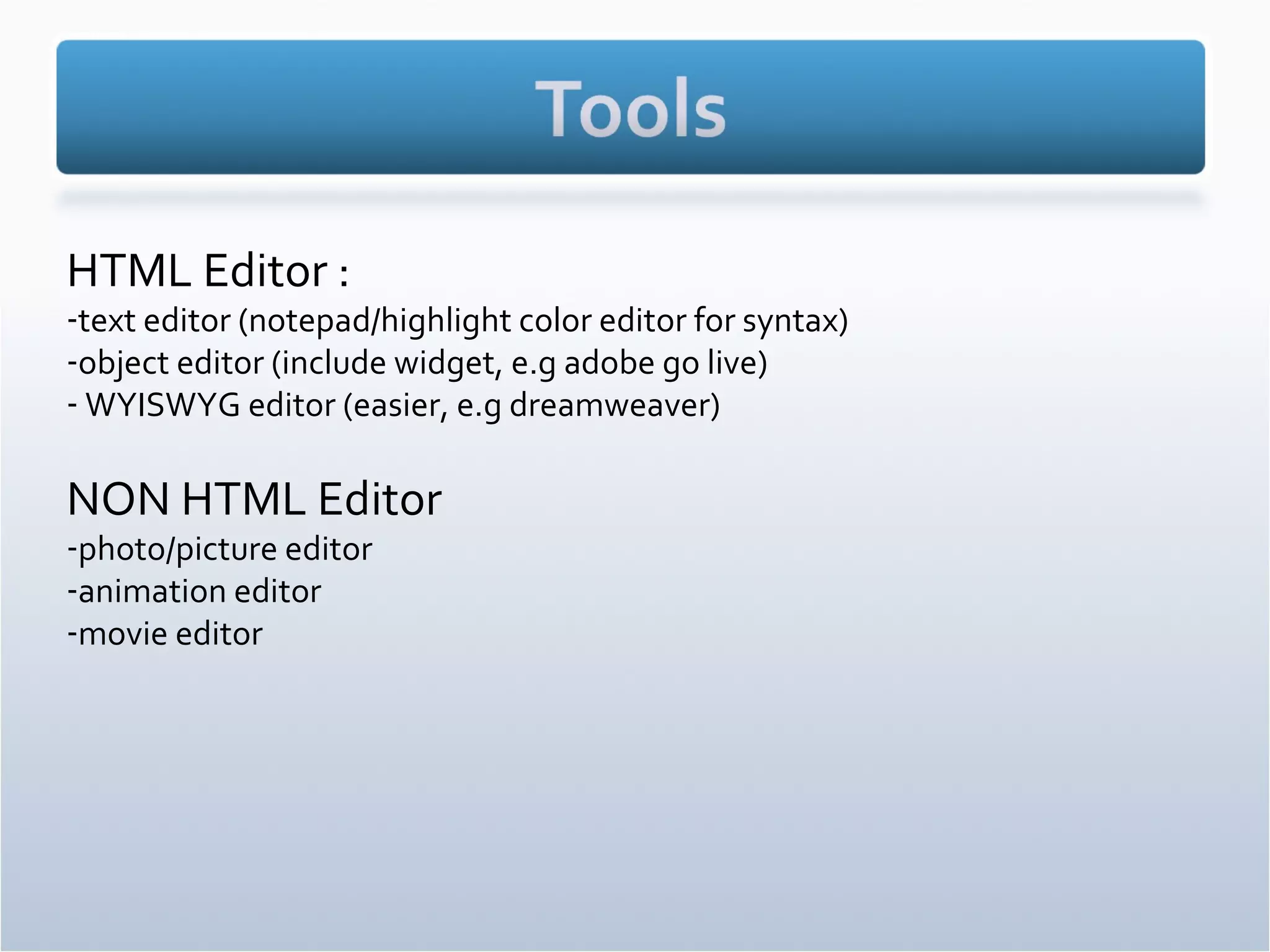 HTML Editor : text editor (notepad/highlight color editor for syntax) object editor (include widget, e.g adobe go live) WYISWYG editor (easier, e.g dreamweaver) NON HTML Editor photo/picture editor  animation editor movie editor 