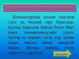 Компьютерийн техник хангамж
гэдэг нь бидний гарт баригдаж,
нүдэнд харагдаж байгаа бодит биет
тоног төхөөрөмжүүдийг хэлнэ.
...