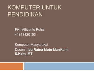 KOMPUTER UNTUK
PENDIDIKAN
Fikri Alfiyanto Putra
41813120153
Komputer Masyarakat
Dosen : Ibu Ratna Mutu Manikam,
S.Kom ,MT
 