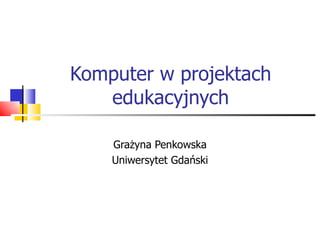 Komputer w projektach edukacyjnych Grażyna Penkowska Uniwersytet Gdański 