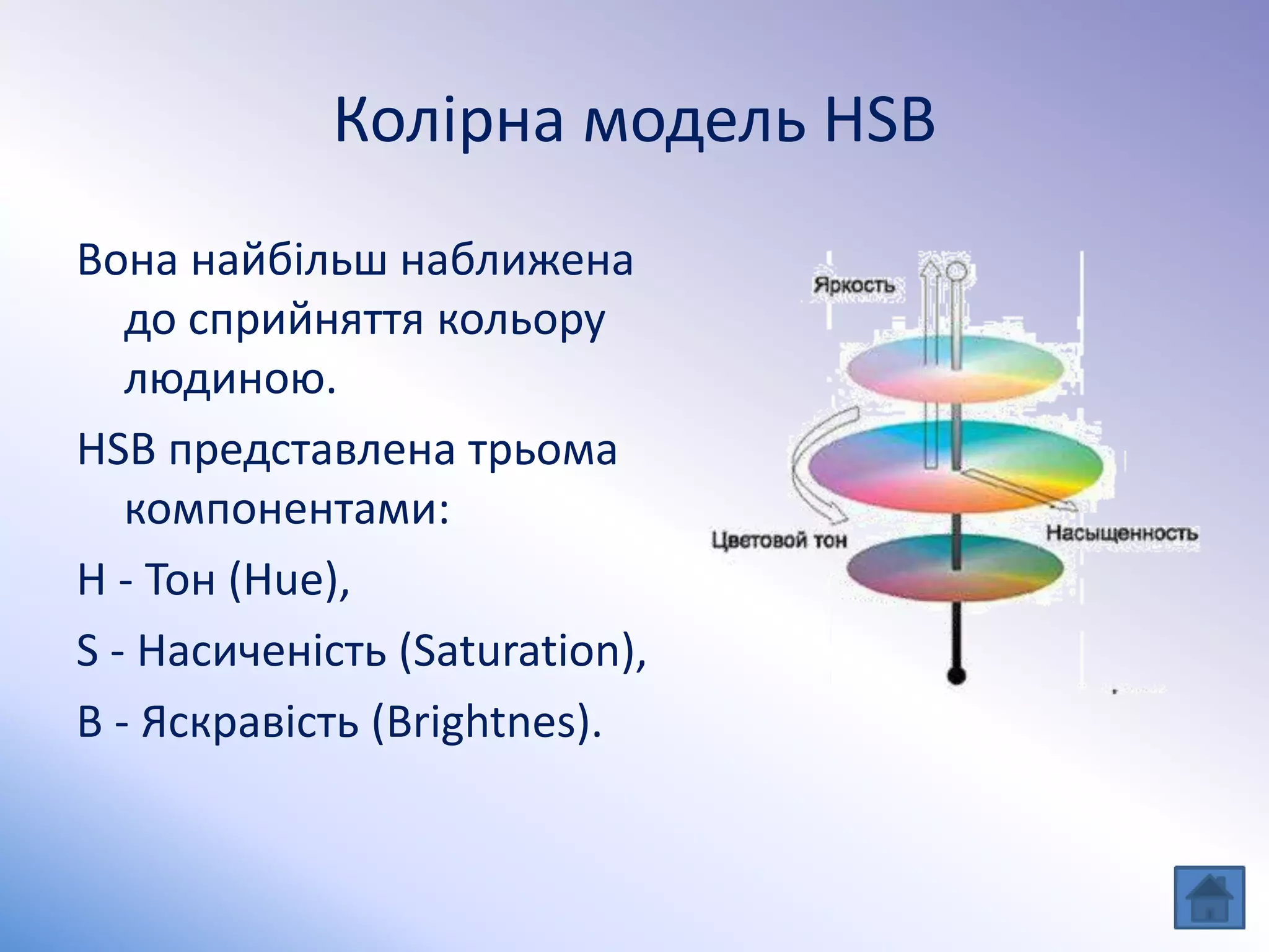 Колірна модель HSB
Вона найбільш наближена
до сприйняття кольору
людиною.
HSB представлена трьома
компонентами:
Н - Тон (Hue),
S - Насиченість (Saturation),
В - Яскравість (Brightnes).
 