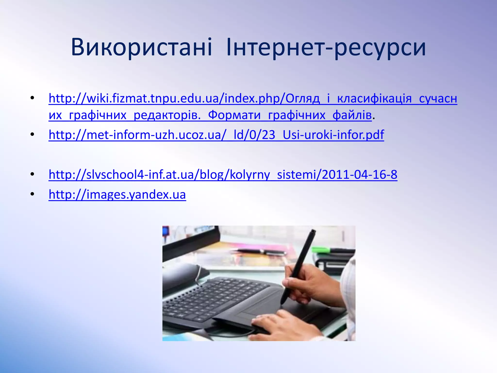 Використані Інтернет-ресурси
• http://wiki.fizmat.tnpu.edu.ua/index.php/Огляд_і_класифікація_сучасн
их_графічних_редакторів._Формати_графічних_файлів.
• http://met-inform-uzh.ucoz.ua/_ld/0/23_Usi-uroki-infor.pdf
• http://slvschool4-inf.at.ua/blog/kolyrny_sistemi/2011-04-16-8
• http://images.yandex.ua
 