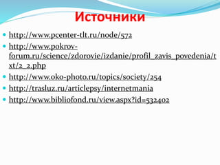 Источники
 http://www.pcenter-tlt.ru/node/572
 http://www.pokrov-
forum.ru/science/zdorovie/izdanie/profil_zavis_povedenia/t
xt/2_2.php
 http://www.oko-photo.ru/topics/society/254
 http://trasluz.ru/articlepsy/internetmania
 http://www.bibliofond.ru/view.aspx?id=532402
 