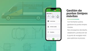 Gestión de
puntos limipos
móviles
Con Komtainer podrás
gestionar los puntos limpios
móviles.
Nos encargamos del diseño,
adaptación y producción de
tu punto de recogida móvil
para optimizar el proceso
 