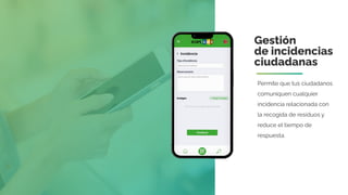 Gestión
de incidencias
ciudadanas
Permite que tus ciudadanos
comuniquen cualquier
incidencia relacionada con
la recogida de residuos y
reduce el tiempo de
respuesta.
 