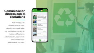 Comunicación
directa con el
ciudadano
Con nuestra APP
establecerás un canal
directo de comunicación
con tus ciudadanos, des de
mails y notiﬁcaciones
automatizadas, a contenido
relacionado con la
economía circular local
 