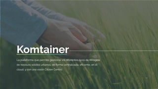 Komtainer
La plataforma que permite gestionar los diferentes tipos de recogida
de residuos sólidos urbanos, de forma centralizada, eﬁciente, en el
cloud, y con una visión Citizen Centric
 