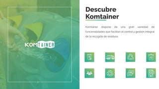 Descubre
Komtainer
Komtainer dispone de una gran variedad de
funcionalidades que facilitan el control y gestión integral
de la recogida de residuos.
 