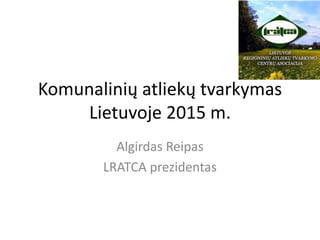 Komunalinių atliekų tvarkymas
Lietuvoje 2015 m.
Algirdas Reipas
LRATCA prezidentas
 