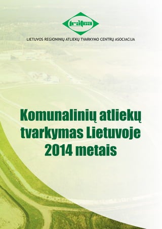 LIETUVOS REGIONINIŲ ATLIEKŲ TVARKYMO CENTRŲ ASOCIACIJA
Komunalinių atliekų
tvarkymas Lietuvoje
2014 metais
 