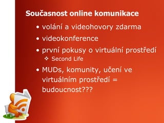 Současnost online komunikace volání a videohovory zdarma videokonference první pokusy o virtuální prostředí Second Life MUDs, komunity, učení ve virtuálním prostředí = budoucnost??? 