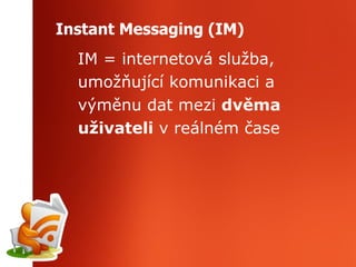 Instant Messaging (IM) IM = internetová služba, umožňující komunikaci a výměnu dat mezi  dvěma uživateli  v reálném čase 