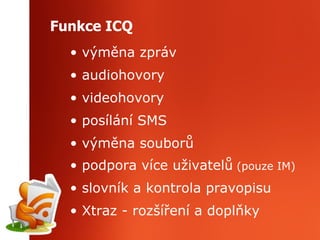Funkce ICQ výměna zpráv audiohovory videohovory posílání SMS výměna souborů podpora více uživatelů  (pouze IM) slovník a kontrola pravopisu Xtraz - rozšíření a doplňky 