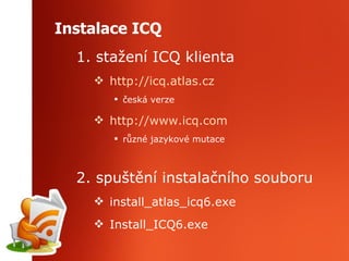 Instalace ICQ 1. stažení ICQ klienta http://icq.atlas.cz česká verze http://www.icq.com různé jazykové mutace 2. spuštění instalačního souboru install_atlas_icq6.exe Install_ICQ6.exe 