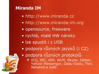 Miranda IM http ://www.miranda.cz http://www.miranda-im.org opensource, freeware rychlá, malé HW nároky lze spustit i z USB podpora různých jazyků (i CZ) podpora různých protokolů ICQ, IRC, AIM, WLM, Skype, Jabber, Yahoo! Messenger, Gadu-Gadu, Tlen, Netsend a další  