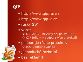 QIP http ://www.qip.ru/en http ://www.qip.ic.cz rusk ý  SW verze QIP 2005 - nevyvíjí se, pouze ICQ QIP Infium – podpora více protokolů podporuje různé protokoly ICQ, Jabber a XIMSS jednoduché rozhraní bez reklam!!! 