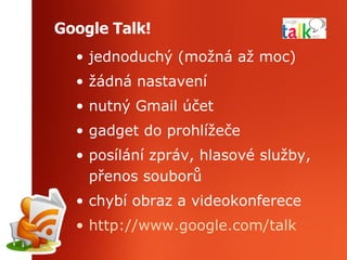 Google Talk ! jednoduchý (možná až moc) žádná nastavení nutný Gmail účet gadget do prohlížeče posílání zpráv, hlasové služby, přenos souborů chybí obraz a videokonferece http://www.google.com/talk   