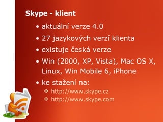 Skype - klient aktuální verze 4.0 27 jazykových verzí klienta existuje česká verze Win (2000, XP, Vista), Mac OS X, Linux, Win Mobile 6, iPhone ke stažení na: http://www.skype.cz http://www. skype . com 