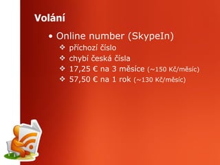 Volání Online number (SkypeIn) příchozí číslo chybí česká čísla 17,25 € na 3 měsíce  ( ~ 150 Kč/měsíc) 57,50 € na 1 rok  ( ~ 130 Kč/měsíc) 