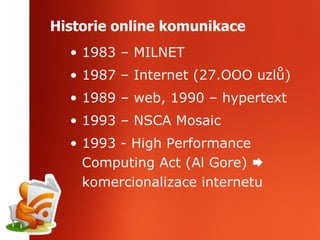 Historie online komunikace 1983 – MILNET 1987 – Internet (27.OOO uzlů) 1989 – web, 1990 – hypertext 1993 – NSCA Mosaic 1993 - High Performance Computing Act (Al Gore)    komercionalizace internetu 