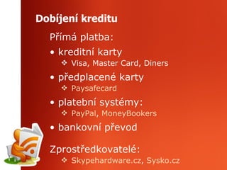 Dobíjení kreditu Přímá platba: kreditní karty Visa, Master Card, Diners předplacené karty Paysafecard platební systémy: PayPal ,  MoneyBookers bankovní převod  Zprostředkovatelé: Skypehardware.cz ,  Sysko.cz 