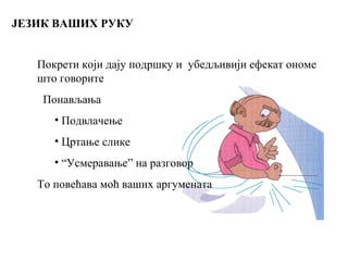 ЈЕЗИК ВАШИХ РУКУ
Покрети који дају подршку и убедљивији ефекат ономе
што говорите
Понављања
• Подвлачење
• Цртање слике
• “Усмеравање” на разговор
То повећава моћ ваших аргумената
 
