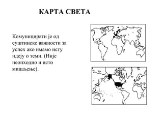 КАРТА СВЕТА
Комуницирати је од
суштинске важности за
успех ако имамо исту
идеју о теми. (Није
неопходно и исто
мишљење).
 