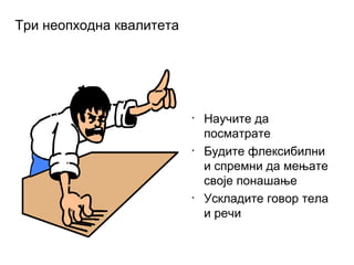 Три неопходна квалитета
• Научите да
посматрате
• Будите флексибилни
и спремни да мењате
своје понашање
• Ускладите говор тела
и речи
 