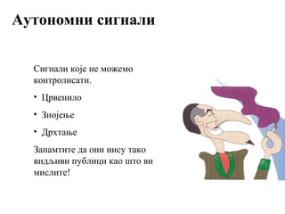 Аутономни сигнали
Сигнали које не можемо
контролисати.
• Црвенило
• Знојење
• Дрхтање
Запамтите да они нису тако
видљиви публици као што ви
мислите!
 