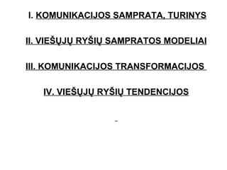 I.  KOMUNIKACIJOS SAMPRATA, TURINYS II. VIEŠŲJŲ RYŠIŲ SAMPRATOS MODELIAI III. KOMUNIKACIJOS TRANSFORMACIJOS  IV. VIEŠŲJŲ RYŠIŲ TENDENCIJOS 