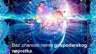 Bez znanosti nema gospodarskog
napretka.
 