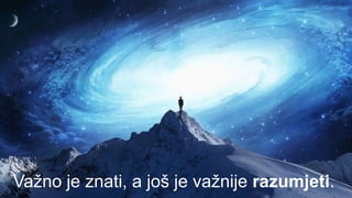 Važno je znati, a još je važnije razumjeti.
 