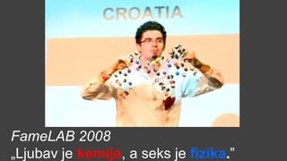 FameLAB 2008
„Ljubav je kemija, a seks je fizika.”
 