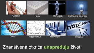 Cjepiva       Papir      Rendgen   Električna energija




   DNA        Matematika   Računala           Internet



Znanstvena otkrića unapreĎuju život.
 