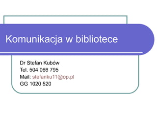 Komunikacja w bibliotece Dr Stefan Kubów Tel. 504 066 795 Mail:  [email_address] GG 1020 520 
