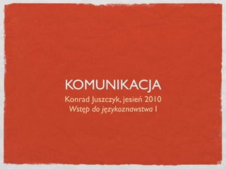 KOMUNIKACJA
Konrad Juszczyk, jesień 2010
 Wstęp do językoznawstwa I
 