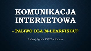 KOMUNIKACJA
INTERNETOWA
- PALIWO DLA M-LEARNINGU?
Andrzej Syguła, PWSZ w Kaliszu
 