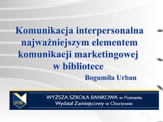 Komunikacja interpersonalna najważniejszym elementem komunikacji marketingowej  w bibliotece   Bogumiła Urban 