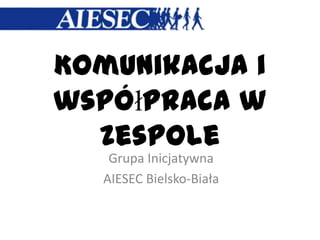 Komunikacja i
współpraca w
zespole
Grupa Inicjatywna
AIESEC Bielsko-Biała
 