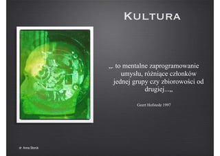 Kultura
„. to mentalne zaprogramowanie
umysłu, różniące członków
jednej grupy czy zbiorowości od
drugiej...„
Geert Hofstede 1997
dr Anna Storck
 