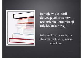 Istnieje wiele teorii
dotyczących spsobów
rozumienia komunikacji
międzykulturowej…
tutaj niektóre z nich, na
których budujemy nasze
szkolenia
 