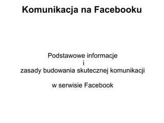 Komunikacja na Facebooku



        Podstawowe informacje
                   i
zasady budowania skutecznej komunikacji

         w serwisie Facebook
 