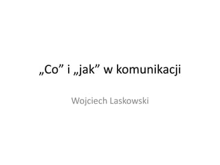 „Co” i „jak” w komunikacji
Wojciech Laskowski
 