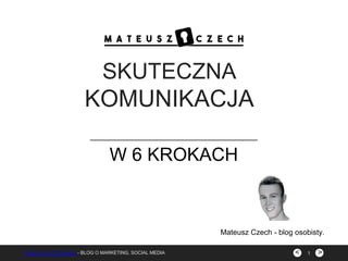 ><WWW.COUCZECHA.PL - BLOG O MARKETING, SOCIAL MEDIA
SKUTECZNA
KOMUNIKACJA
W 6 KROKACH
1
Mateusz Czech - blog osobisty.
 