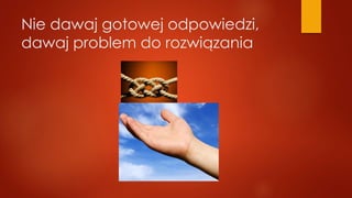 Nie dawaj gotowej odpowiedzi,
dawaj problem do rozwiązania
 