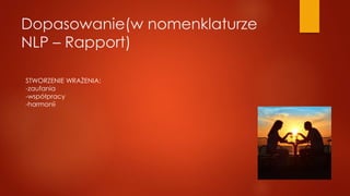 Dopasowanie(w nomenklaturze
NLP – Rapport)
STWORZENIE WRAŻENIA:
-zaufania
-współpracy
-harmonii
 